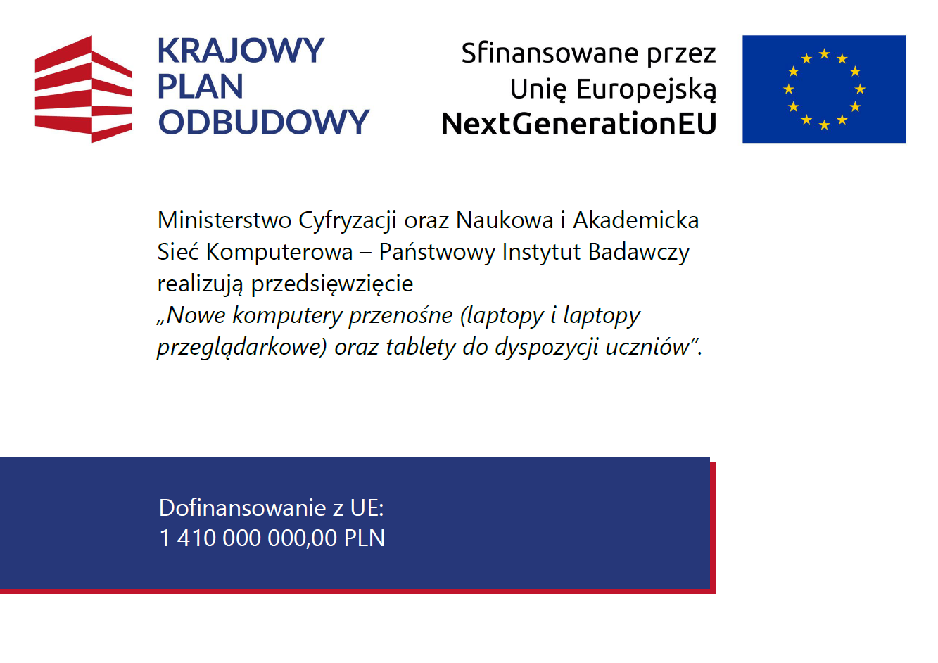 grafika: logotyp Krajowego Planu Odbudowy i&nbsp;flaga Unii Europejskiej - sfinansowane przez Unię Europejską NextGenerationEU. Tekst: Ministerstwo Cyfryzacji oraz&nbsp;Naukowa i&nbsp;Akademicka Sieć Komputerowa &ndash; Państwowy Instytut Badawczy realizują przedsięwzięcie &bdquo;Nowe komputery przenośne (laptopy i&nbsp;laptopy przeglądarkowe) oraz&nbsp;tablety do dyspozycji uczni&oacute;w&rdquo;. Dofinansowanie z&nbsp;UE: 1 410 000 000,00 PLN