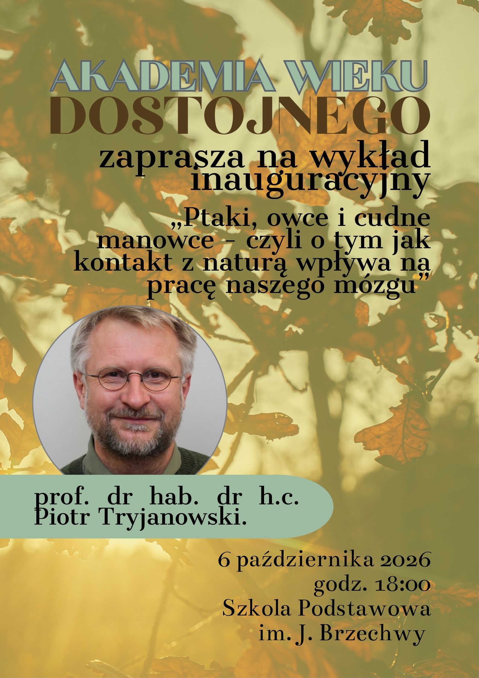 plakat: Akademia Wieku Dostojnego zaprasza na&nbsp;wykład inauguracyjny "Ptaki, owce i&nbsp;cudne manowce - czyli o&nbsp;tym, jak kontakt z&nbsp;naturą wpływa na&nbsp;pracę naszego m&oacute;zgu" prof. dr hab. dr h.c. Piotr Tryjanowski. 6 października 2026 godz. 18:00 Szkoła Podstawowa im. Jana Brzechwy
